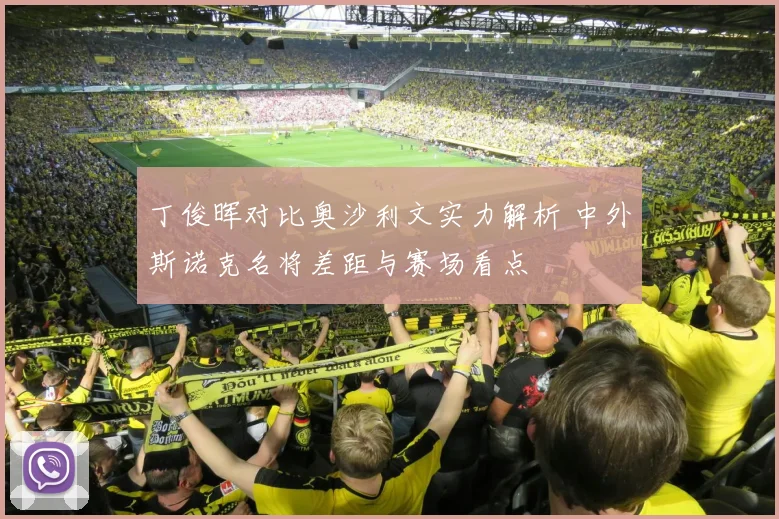丁俊晖对比奥沙利文实力解析 中外斯诺克名将差距与赛场看点