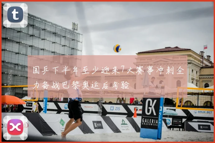 国乒下半年至少迎来7大赛事冲刺全力备战巴黎奥运后考验