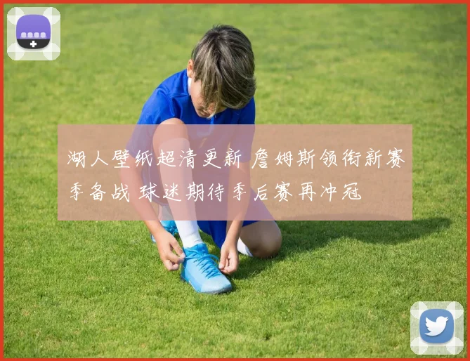 湖人壁纸超清更新 詹姆斯领衔新赛季备战 球迷期待季后赛再冲冠