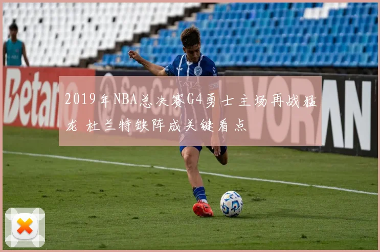 2019年NBA总决赛G4勇士主场再战猛龙 杜兰特缺阵成关键看点