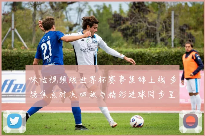 咪咕视频线世界杯赛事集锦上线 多场焦点对决回放与精彩进球同步呈现