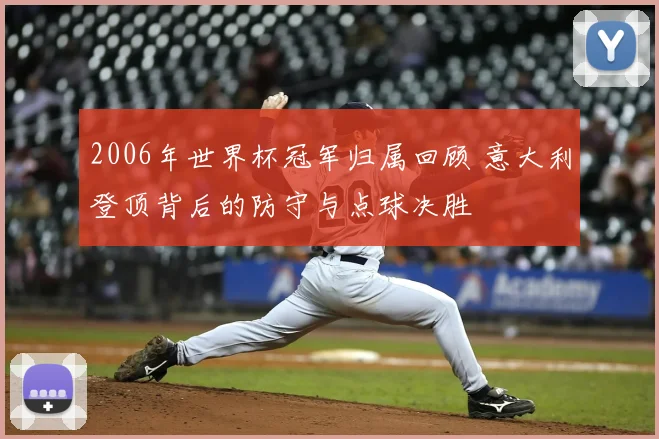 2006年世界杯冠军归属回顾 意大利登顶背后的防守与点球决胜