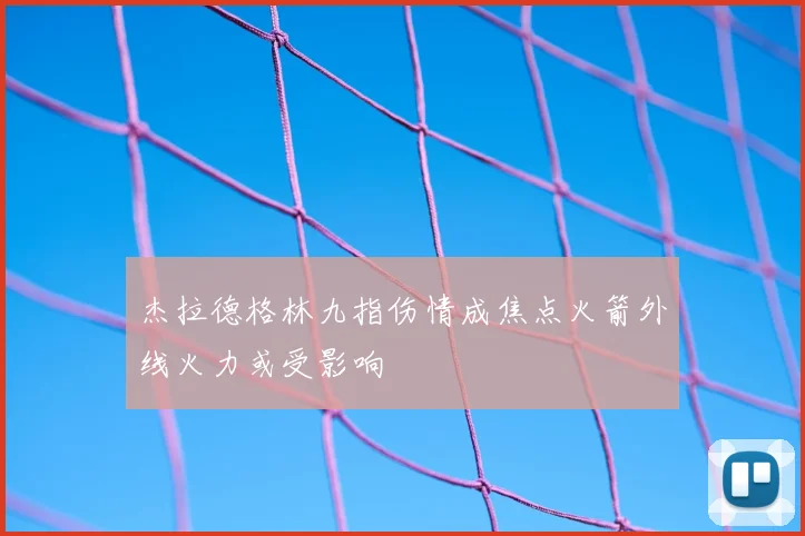 杰拉德格林九指伤情成焦点火箭外线火力或受影响