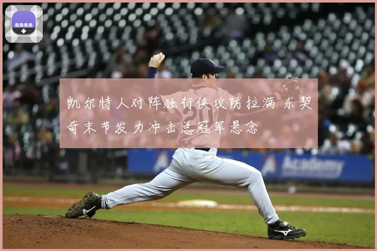 凯尔特人对阵独行侠攻防拉满 东契奇末节发力冲击总冠军悬念
