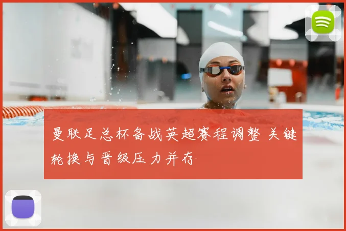 曼联足总杯备战英超赛程调整 关键轮换与晋级压力并存