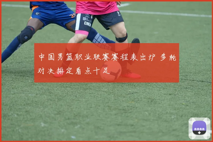 中国男篮职业联赛赛程表出炉 多轮对决排定看点十足