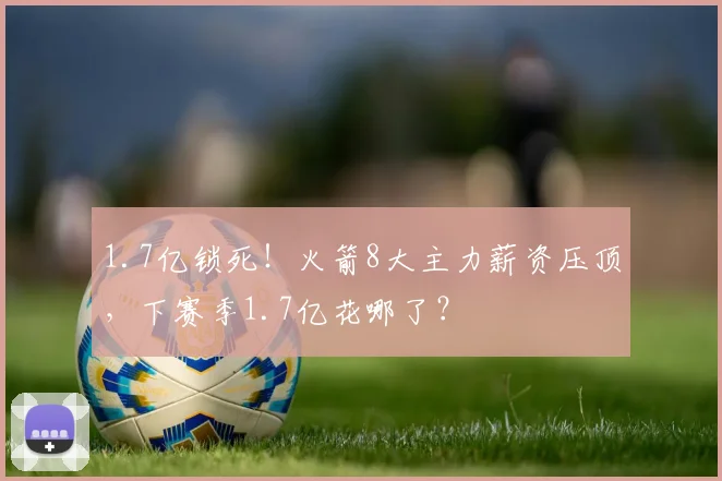 1.7亿锁死!火箭8大主力薪资压顶,下赛季1.7亿花哪了?