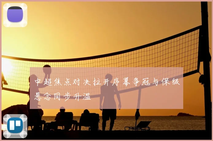 中超焦点对决拉开序幕争冠与保级悬念同步升温