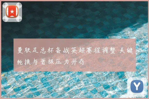 曼联足总杯备战英超赛程调整 关键轮换与晋级压力并存
