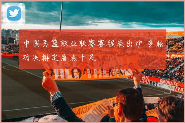 中国男篮职业联赛赛程表出炉 多轮对决排定看点十足