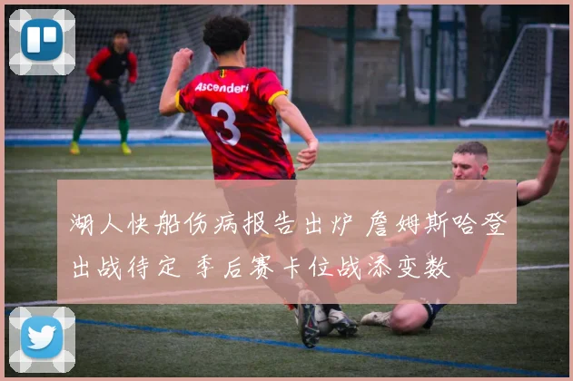 湖人快船伤病报告出炉 詹姆斯哈登出战待定 季后赛卡位战添变数