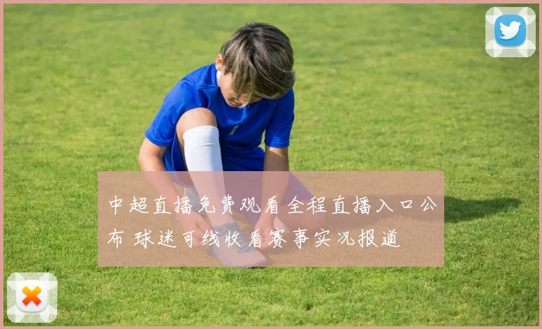 中超直播免费观看全程直播入口公布 球迷可线收看赛事实况报道