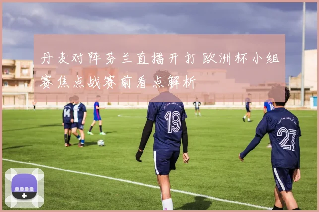 丹麦对阵芬兰直播开打 欧洲杯小组赛焦点战赛前看点解析