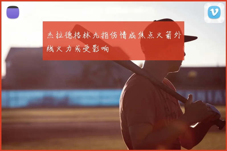杰拉德格林九指伤情成焦点火箭外线火力或受影响