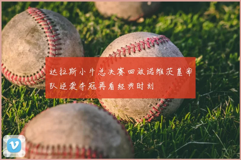 达拉斯小牛总决赛回放诺维茨基率队逆袭夺冠再看经典时刻