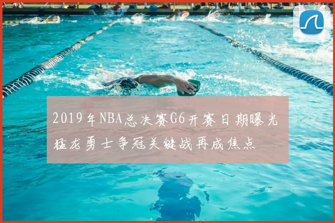 2019年NBA总决赛G6开赛日期曝光 猛龙勇士争冠关键战再成焦点
