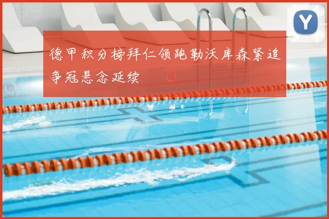 德甲积分榜拜仁领跑勒沃库森紧追争冠悬念延续