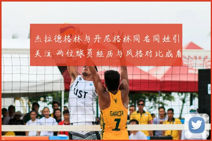 杰拉德格林与丹尼格林同名同姓引关注 两位球员经历与风格对比成看点