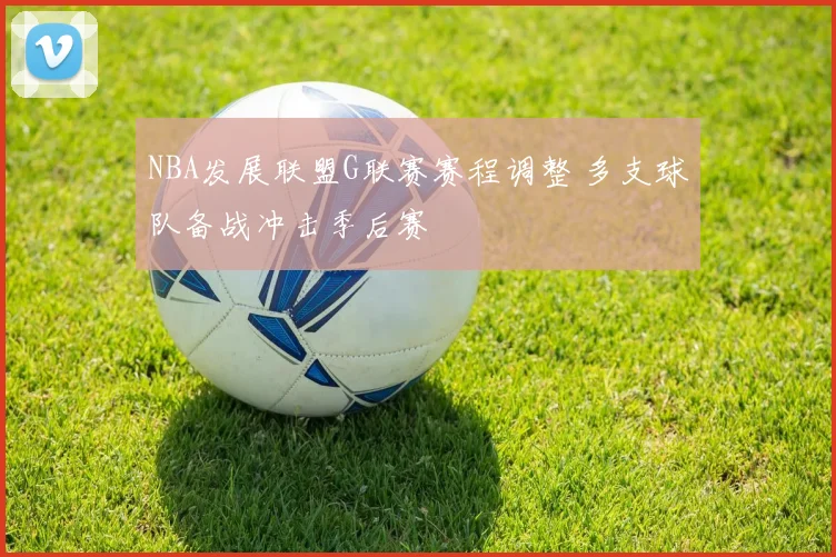 NBA发展联盟G联赛赛程调整 多支球队备战冲击季后赛