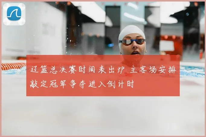 辽篮总决赛时间表出炉 主客场安排敲定冠军争夺进入倒计时