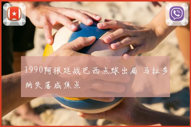 1990阿根廷战巴西点球出局 马拉多纳失落成焦点