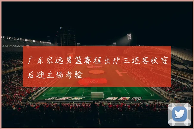 广东宏远男篮赛程出炉三连客收官后迎主场考验