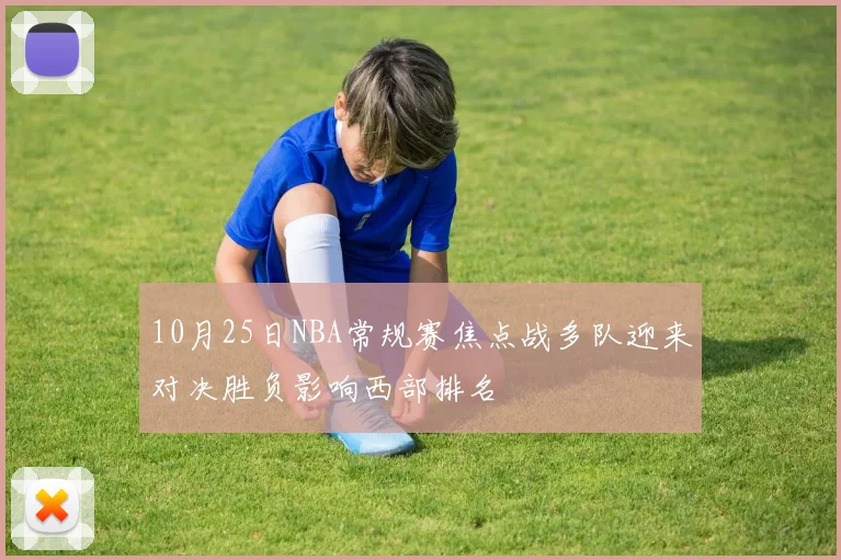 10月25日NBA常规赛焦点战多队迎来对决胜负影响西部排名