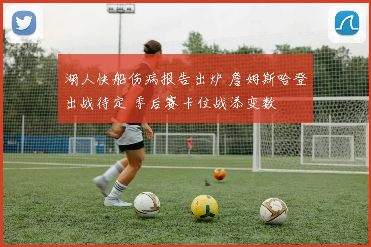 湖人快船伤病报告出炉 詹姆斯哈登出战待定 季后赛卡位战添变数