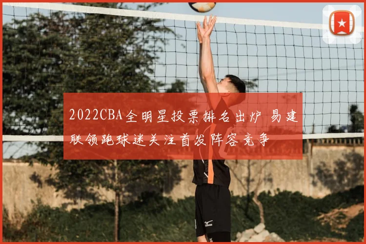 2022CBA全明星投票排名出炉 易建联领跑球迷关注首发阵容竞争