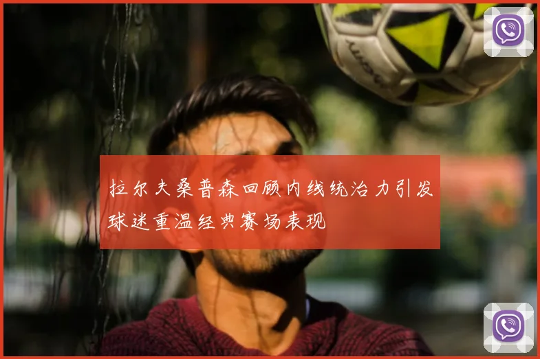 拉尔夫桑普森回顾内线统治力引发球迷重温经典赛场表现