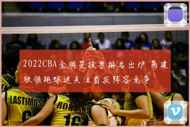 2022CBA全明星投票排名出炉 易建联领跑球迷关注首发阵容竞争