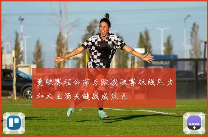 曼联赛程公布后欧战联赛双线压力加大主场关键战成焦点