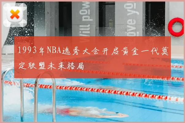 1993年NBA选秀大会开启黄金一代奠定联盟未来格局
