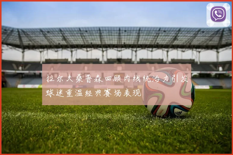 拉尔夫桑普森回顾内线统治力引发球迷重温经典赛场表现