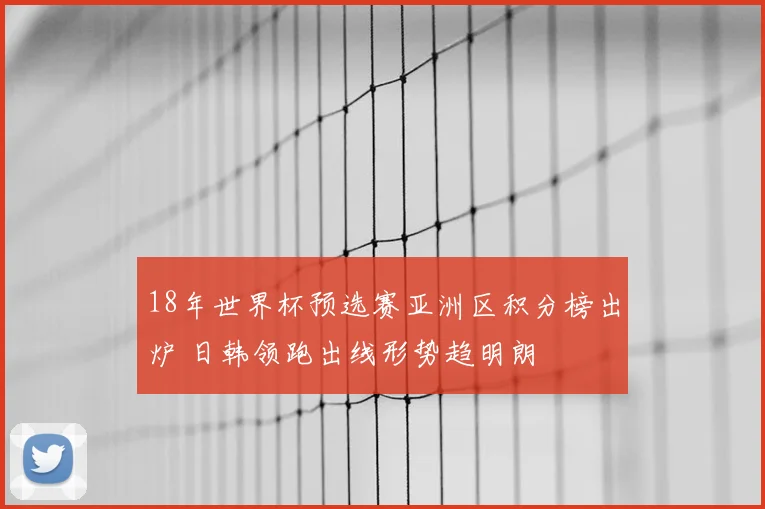 18年世界杯预选赛亚洲区积分榜出炉 日韩领跑出线形势趋明朗
