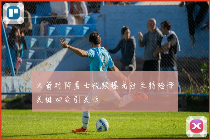 火箭对阵勇士视频曝光杜兰特哈登关键回合引关注