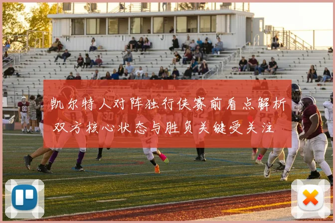 凯尔特人对阵独行侠赛前看点解析 双方核心状态与胜负关键受关注