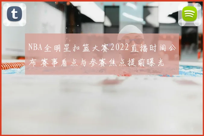 NBA全明星扣篮大赛2022直播时间公布 赛事看点与参赛焦点提前曝光