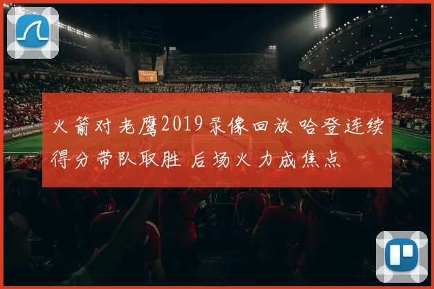 火箭对老鹰2019录像回放 哈登连续得分带队取胜 后场火力成焦点