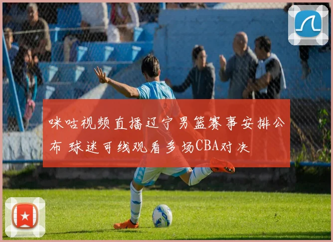 咪咕视频直播辽宁男篮赛事安排公布 球迷可线观看多场CBA对决