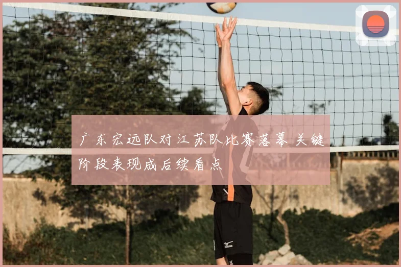 广东宏远队对江苏队比赛落幕 关键阶段表现成后续看点