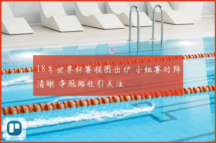 18年世界杯赛程图出炉 小组赛对阵清晰 争冠路径引关注