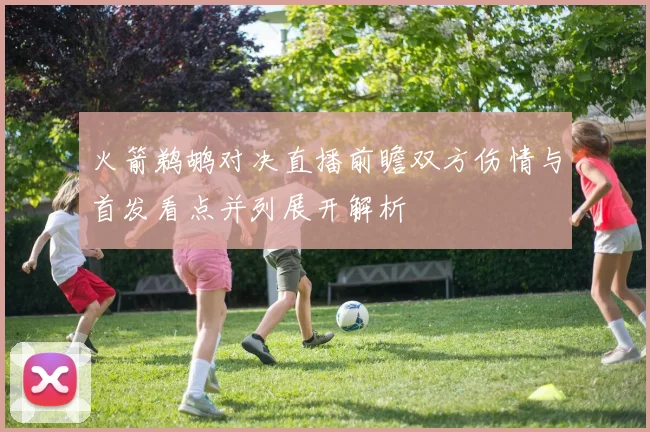 火箭鹈鹕对决直播前瞻双方伤情与首发看点并列展开解析