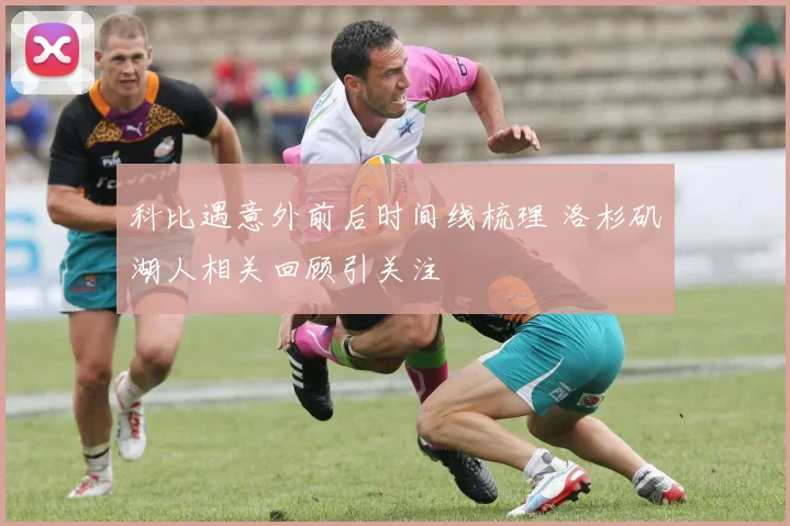 科比遇意外前后时间线梳理 洛杉矶湖人相关回顾引关注
