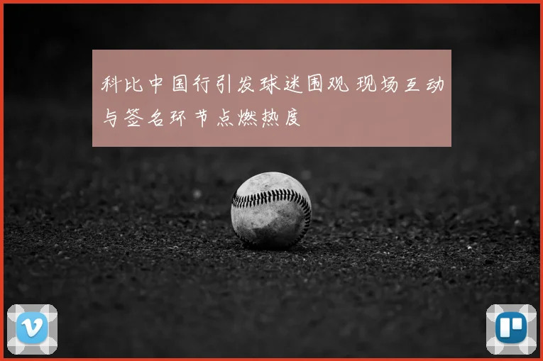 科比中国行引发球迷围观 现场互动与签名环节点燃热度