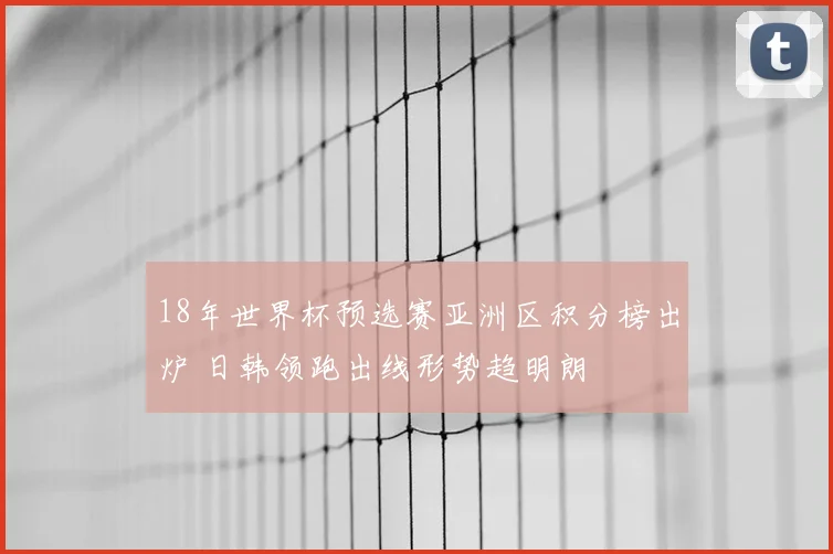18年世界杯预选赛亚洲区积分榜出炉 日韩领跑出线形势趋明朗