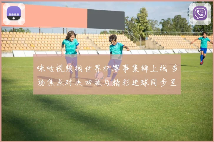 咪咕视频线世界杯赛事集锦上线 多场焦点对决回放与精彩进球同步呈现