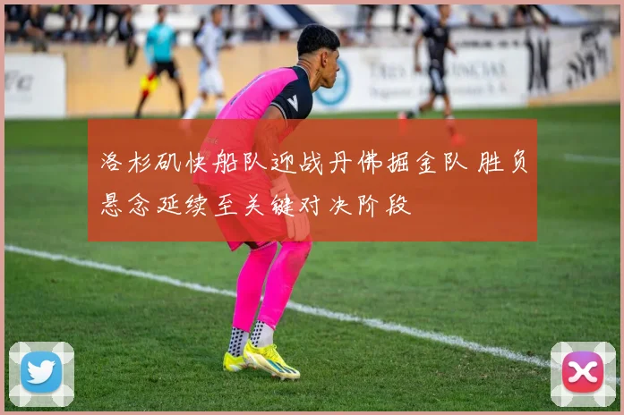 洛杉矶快船队迎战丹佛掘金队 胜负悬念延续至关键对决阶段