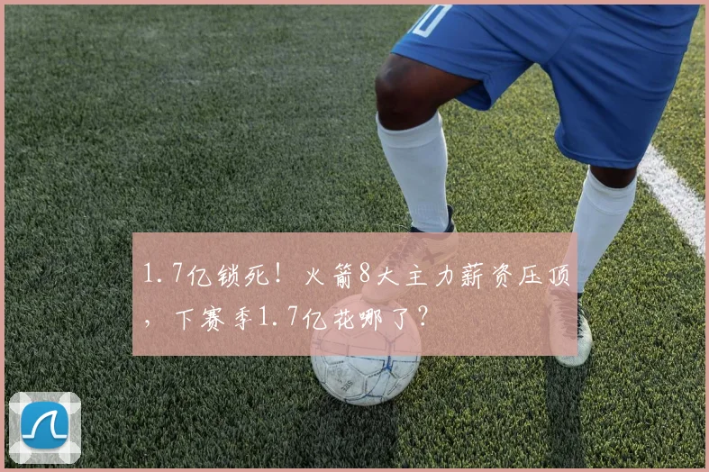 1.7亿锁死！火箭8大主力薪资压顶，下赛季1.7亿花哪了？